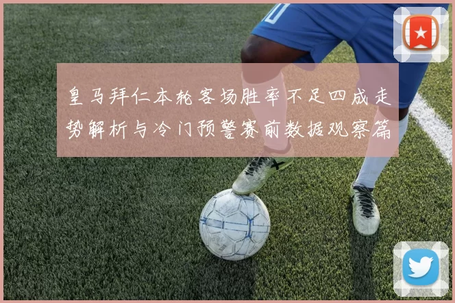 皇马拜仁本轮客场胜率不足四成走势解析与冷门预警赛前数据观察篇
